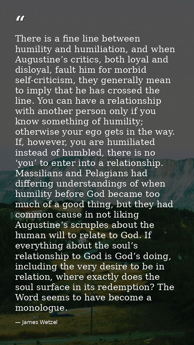 There is a fine line between humility and humiliation, and when Augustine’s critics, both loyal and disloyal, fault him  — James Wetzel
