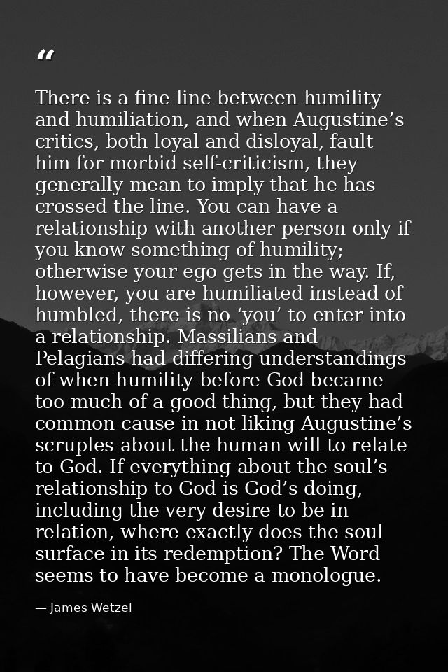 There is a fine line between humility and humiliation, and when Augustine’s critics, both loyal and disloyal, fault him  — James Wetzel
