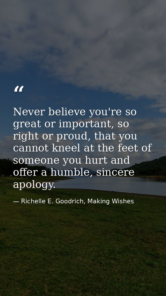 Never believe you're so great or important, so right or proud, that you cannot kneel at the feet of someone you hurt and — Richelle E. Goodrich, Making Wishes