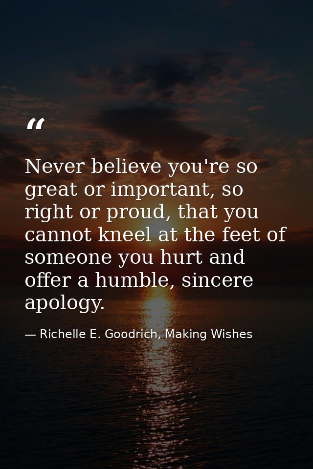 Never believe you're so great or important, so right or proud, that you cannot kneel at the feet of someone you hurt and — Richelle E. Goodrich, Making Wishes