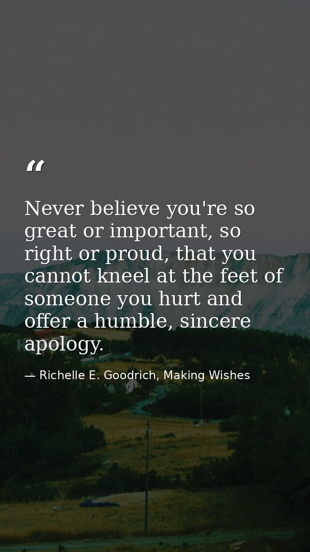 Never believe you're so great or important, so right or proud, that you cannot kneel at the feet of someone you hurt and — Richelle E. Goodrich, Making Wishes