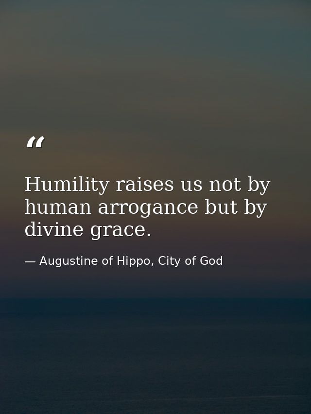 Humility raises us not by human arrogance but by divine grace. — Augustine of Hippo, City of God