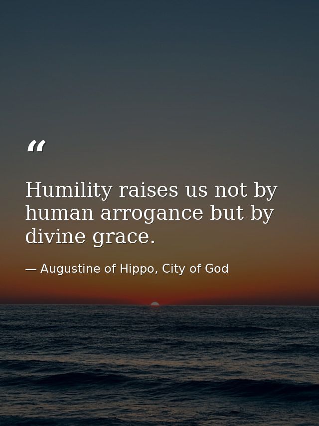 Humility raises us not by human arrogance but by divine grace. — Augustine of Hippo, City of God