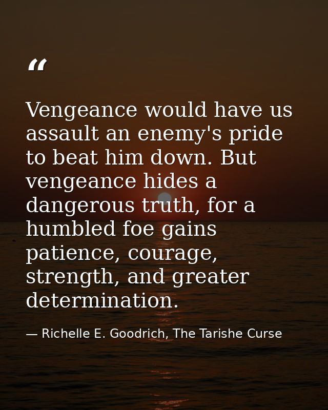 Vengeance would have us assault an enemy's pride to beat him down. But vengeance hides a dangerous truth, for a humbled  — Richelle E. Goodrich, The Tarishe Curse
