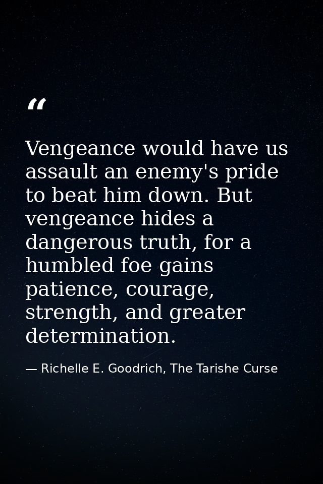 Vengeance would have us assault an enemy's pride to beat him down. But vengeance hides a dangerous truth, for a humbled  — Richelle E. Goodrich, The Tarishe Curse