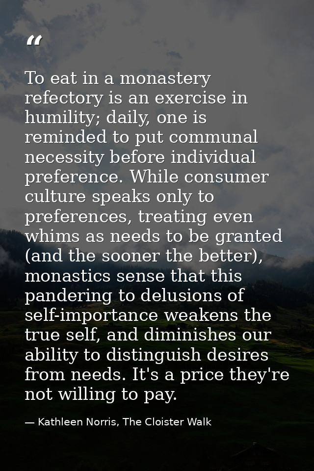 To eat in a monastery refectory is an exercise in humility; daily, one is reminded to put communal necessity before indi — Kathleen Norris, The Cloister Walk