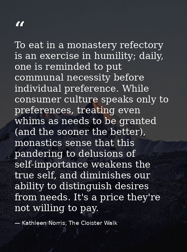 To eat in a monastery refectory is an exercise in humility; daily, one is reminded to put communal necessity before indi — Kathleen Norris, The Cloister Walk
