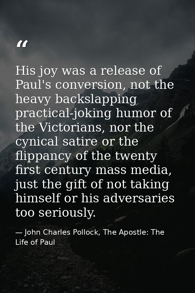 His joy was a release of Paul's conversion, not the heavy backslapping practical-joking humor of the Victorians, nor the — John Charles Pollock, The Apostle: The Life of Paul