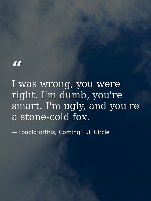 I was wrong, you were right. I'm dumb, you're smart. I'm ugly, and you're a stone-cold fox. — toooldforthis, Coming Full Circle