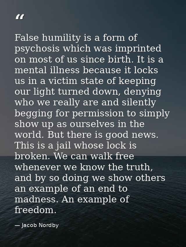False humility is a form of psychosis which was imprinted on most of us since birth. It is a mental illness because it l — Jacob Nordby
