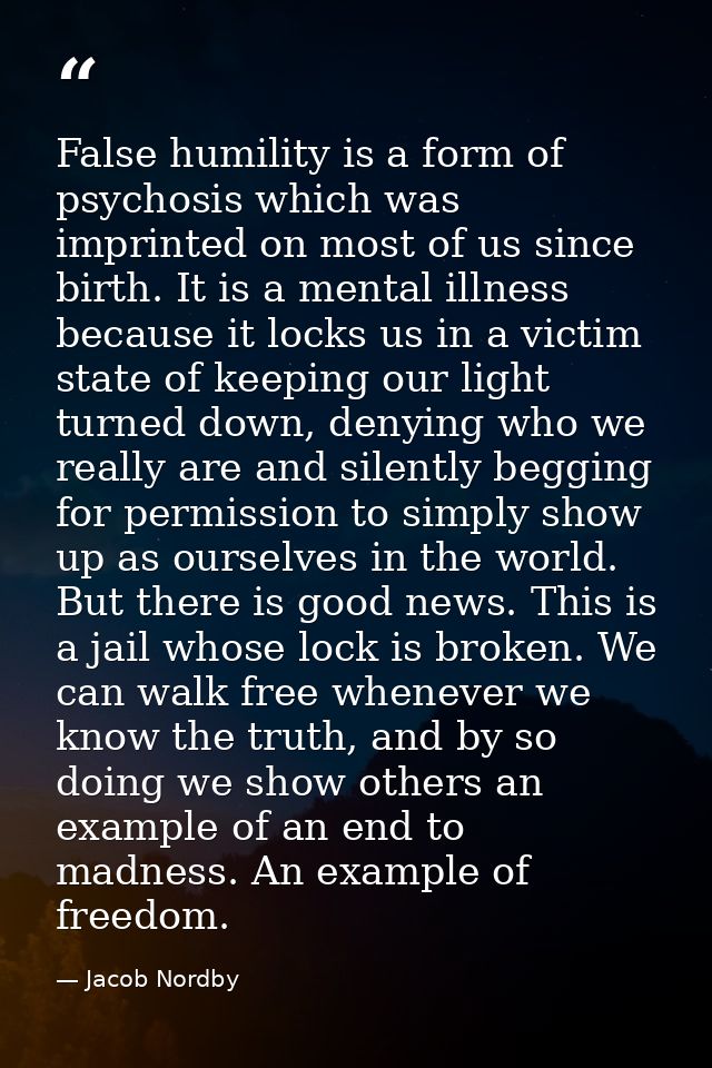 False humility is a form of psychosis which was imprinted on most of us since birth. It is a mental illness because it l — Jacob Nordby