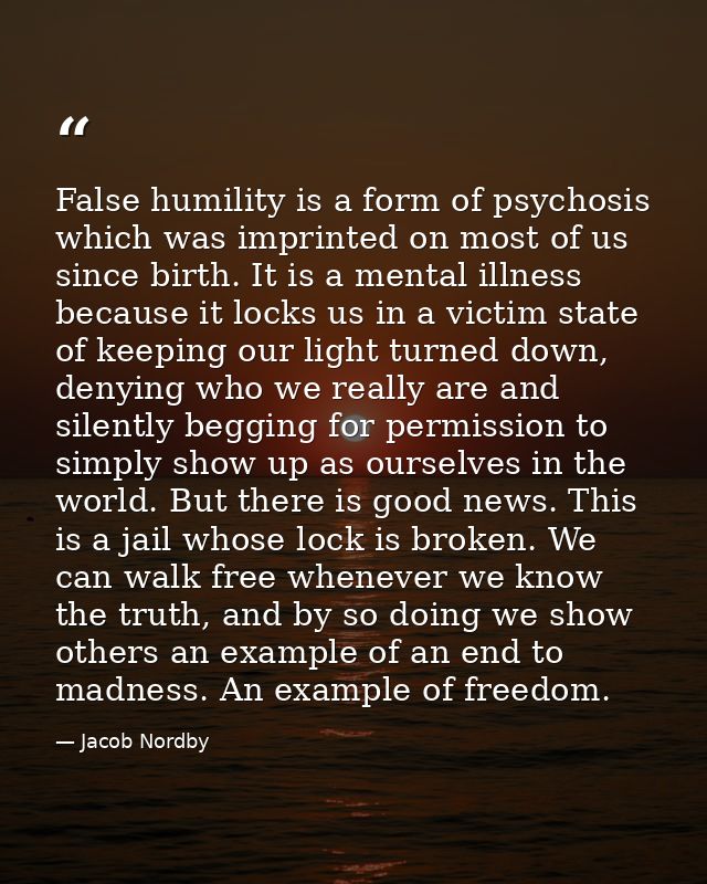 False humility is a form of psychosis which was imprinted on most of us since birth. It is a mental illness because it l — Jacob Nordby