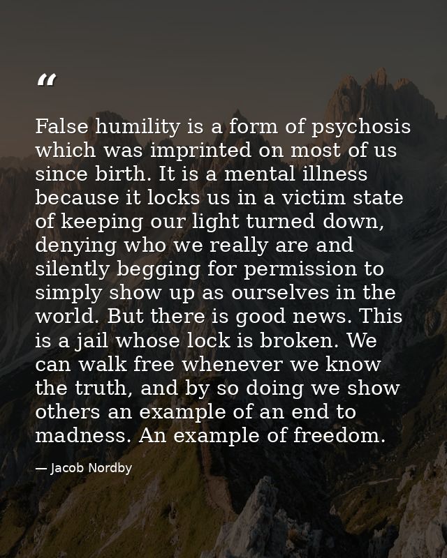 False humility is a form of psychosis which was imprinted on most of us since birth. It is a mental illness because it l — Jacob Nordby