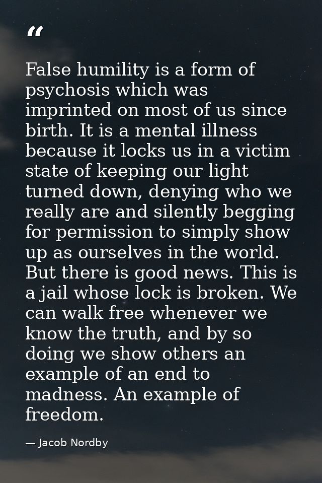 False humility is a form of psychosis which was imprinted on most of us since birth. It is a mental illness because it l — Jacob Nordby