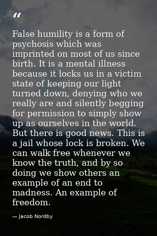 False humility is a form of psychosis which was imprinted on most of us since birth. It is a mental illness because it l — Jacob Nordby