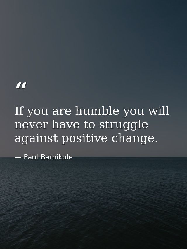 If you are humble you will never have to struggle against positive change. — Paul Bamikole