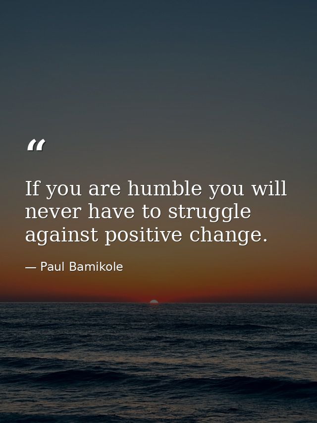 If you are humble you will never have to struggle against positive change. — Paul Bamikole
