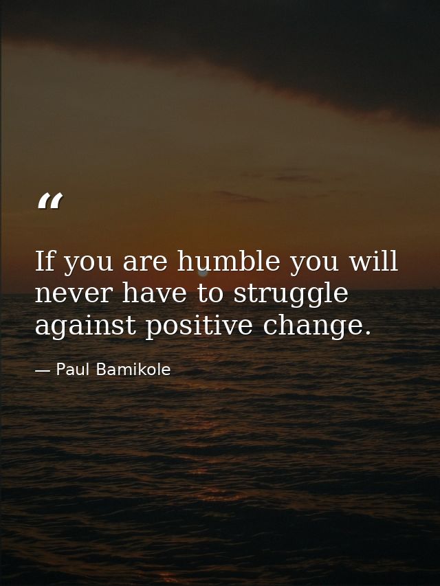 If you are humble you will never have to struggle against positive change. — Paul Bamikole