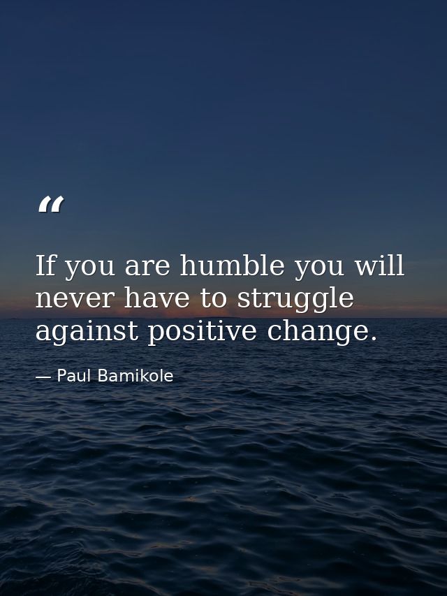 If you are humble you will never have to struggle against positive change. — Paul Bamikole