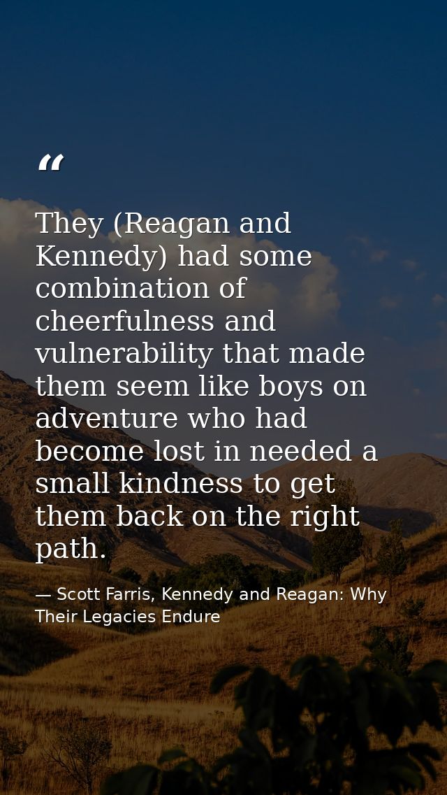 They (Reagan and Kennedy) had some combination of cheerfulness and vulnerability that made them seem like boys on advent — Scott Farris, Kennedy and Reagan: Why Their Legacies Endure
