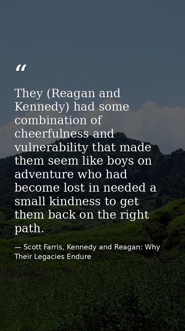 They (Reagan and Kennedy) had some combination of cheerfulness and vulnerability that made them seem like boys on advent — Scott Farris, Kennedy and Reagan: Why Their Legacies Endure