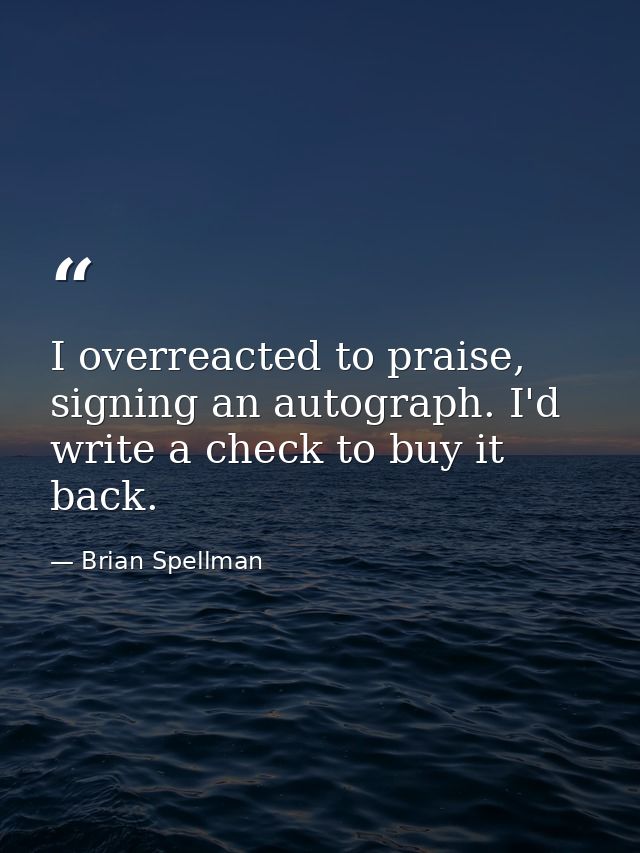 I overreacted to praise, signing an autograph. I'd write a check to buy it back. — Brian Spellman