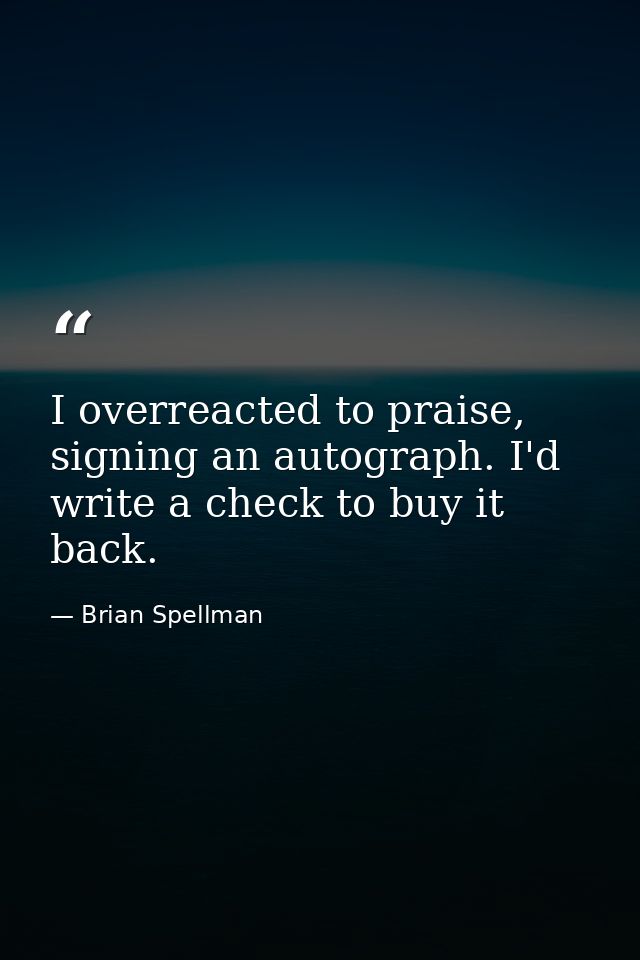 I overreacted to praise, signing an autograph. I'd write a check to buy it back. — Brian Spellman