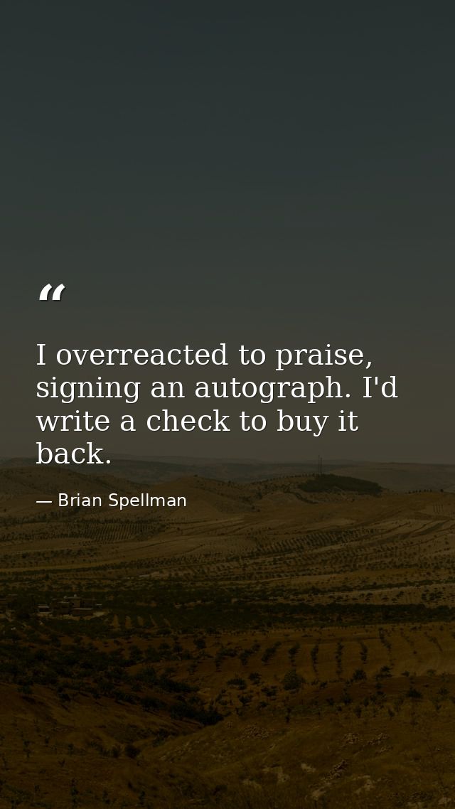 I overreacted to praise, signing an autograph. I'd write a check to buy it back. — Brian Spellman