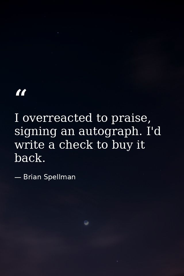 I overreacted to praise, signing an autograph. I'd write a check to buy it back. — Brian Spellman