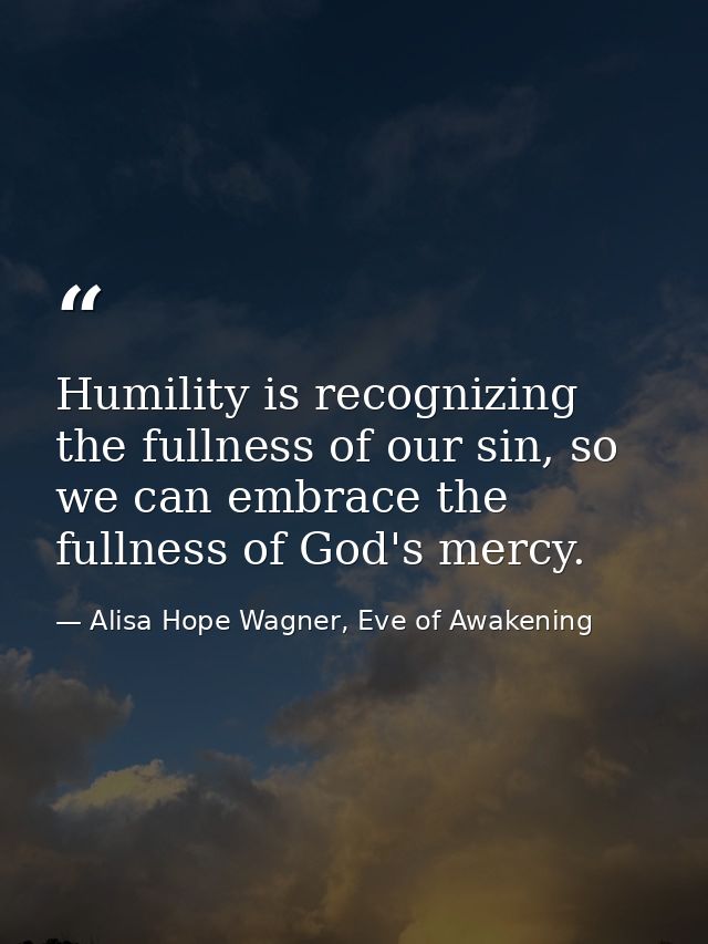 Humility is recognizing the fullness of our sin, so we can embrace the fullness of God's mercy. — Alisa Hope Wagner, Eve of Awakening