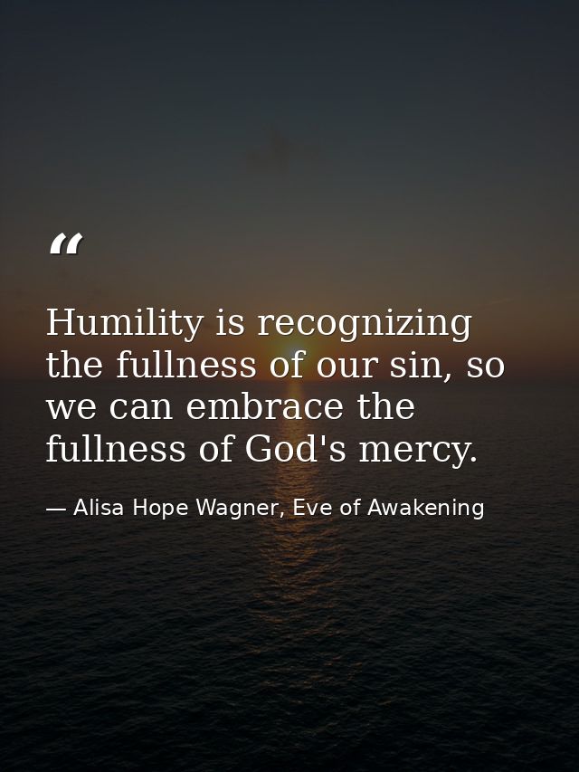 Humility is recognizing the fullness of our sin, so we can embrace the fullness of God's mercy. — Alisa Hope Wagner, Eve of Awakening
