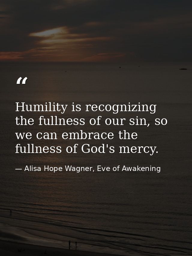 Humility is recognizing the fullness of our sin, so we can embrace the fullness of God's mercy. — Alisa Hope Wagner, Eve of Awakening
