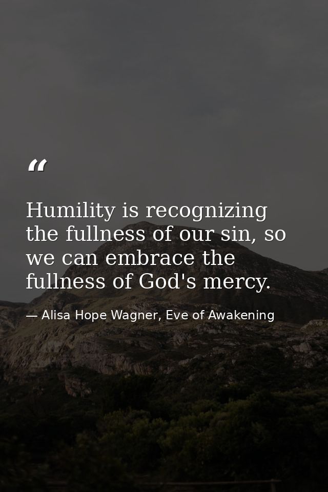 Humility is recognizing the fullness of our sin, so we can embrace the fullness of God's mercy. — Alisa Hope Wagner, Eve of Awakening