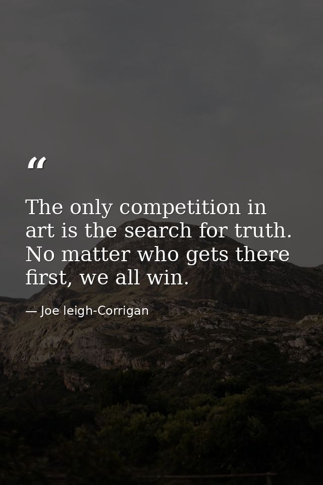 The only competition in art is the search for truth. No matter who gets there first, we all win. — Joe leigh-Corrigan