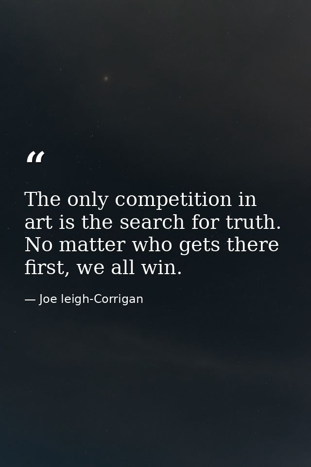 The only competition in art is the search for truth. No matter who gets there first, we all win. — Joe leigh-Corrigan