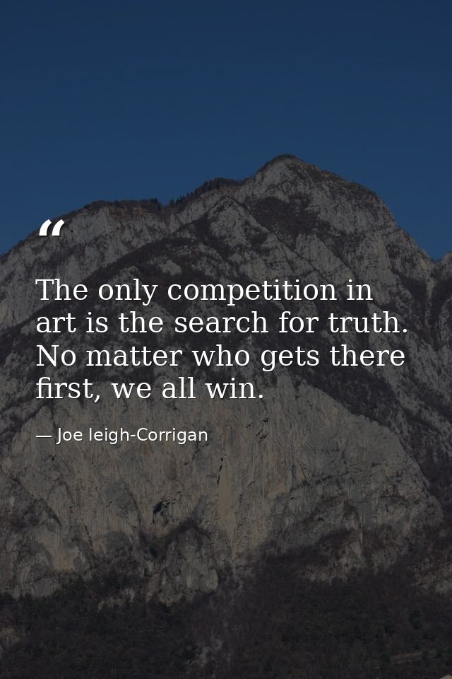 The only competition in art is the search for truth. No matter who gets there first, we all win. — Joe leigh-Corrigan
