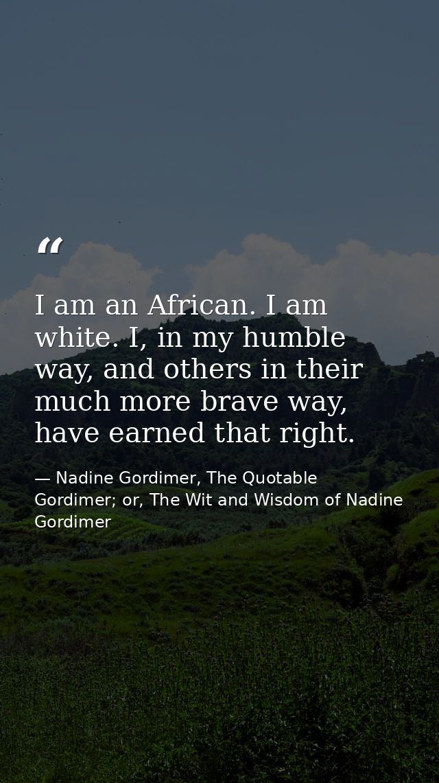 I am an African. I am white. I, in my humble way, and others in their much more brave way, have earned that right. — Nadine Gordimer, The Quotable Gordimer; or, The Wit and Wisdom of Nadine Gordimer
