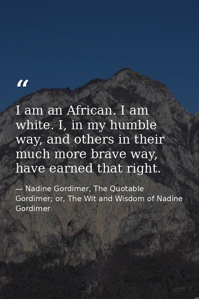 I am an African. I am white. I, in my humble way, and others in their much more brave way, have earned that right. — Nadine Gordimer, The Quotable Gordimer; or, The Wit and Wisdom of Nadine Gordimer