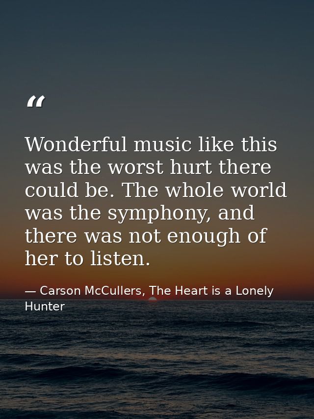 Wonderful music like this was the worst hurt there could be. The whole world was the symphony, and there was not enough  — Carson McCullers, The Heart is a Lonely Hunter