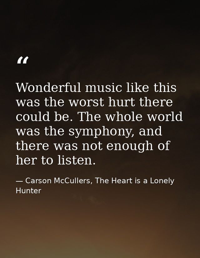 Wonderful music like this was the worst hurt there could be. The whole world was the symphony, and there was not enough  — Carson McCullers, The Heart is a Lonely Hunter