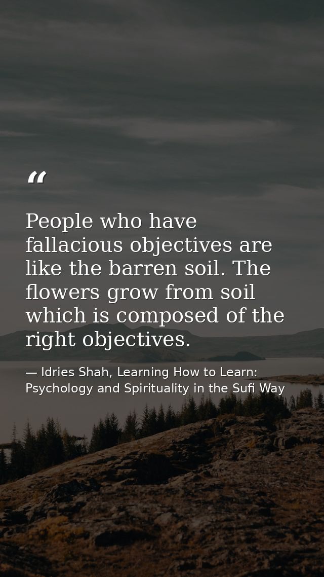 People who have fallacious objectives are like the barren soil. The flowers grow from soil which is composed of the righ — Idries Shah, Learning How to Learn: Psychology and Spirituality in the Sufi Way