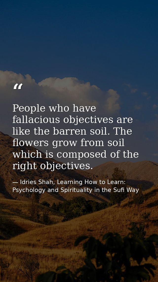 People who have fallacious objectives are like the barren soil. The flowers grow from soil which is composed of the righ — Idries Shah, Learning How to Learn: Psychology and Spirituality in the Sufi Way
