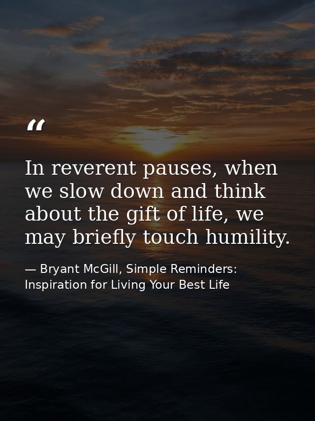 In reverent pauses, when we slow down and think about the gift of life, we may briefly touch humility. — Bryant McGill, Simple Reminders: Inspiration for Living Your Best Life