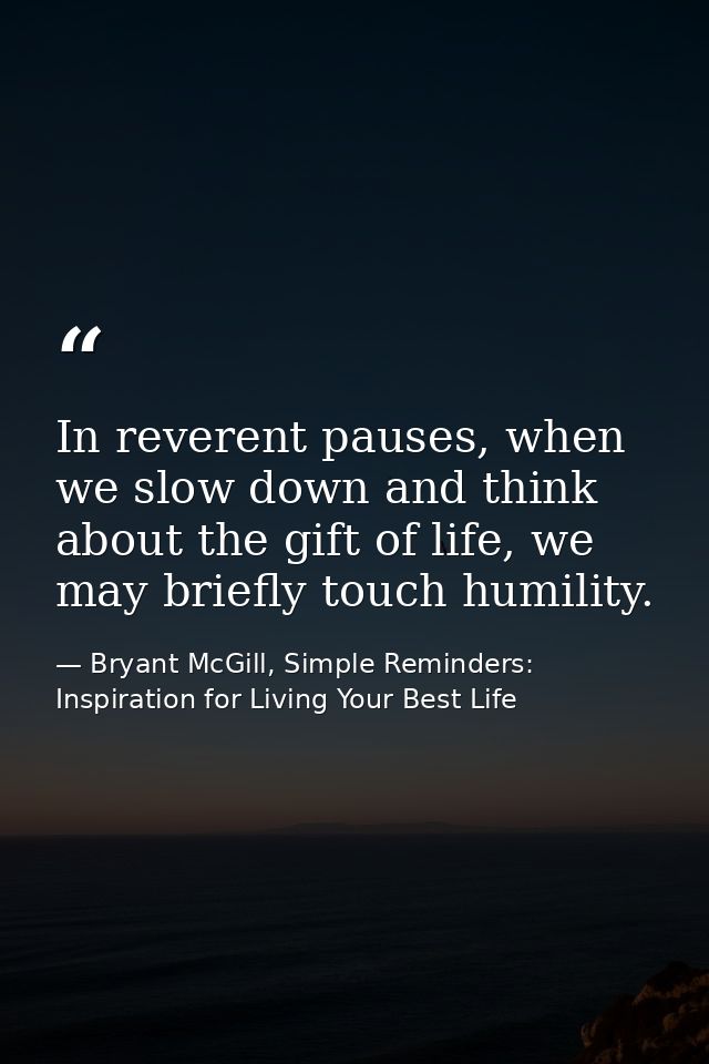 In reverent pauses, when we slow down and think about the gift of life, we may briefly touch humility. — Bryant McGill, Simple Reminders: Inspiration for Living Your Best Life
