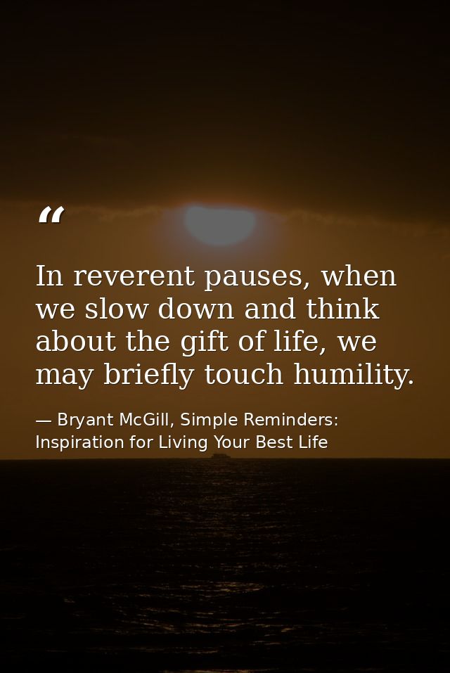 In reverent pauses, when we slow down and think about the gift of life, we may briefly touch humility. — Bryant McGill, Simple Reminders: Inspiration for Living Your Best Life