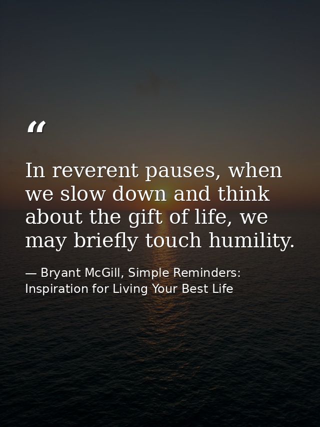 In reverent pauses, when we slow down and think about the gift of life, we may briefly touch humility. — Bryant McGill, Simple Reminders: Inspiration for Living Your Best Life