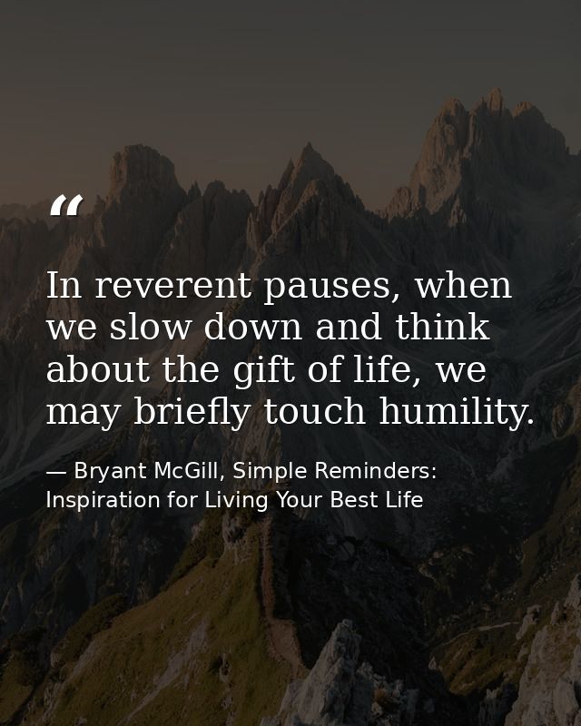 In reverent pauses, when we slow down and think about the gift of life, we may briefly touch humility. — Bryant McGill, Simple Reminders: Inspiration for Living Your Best Life