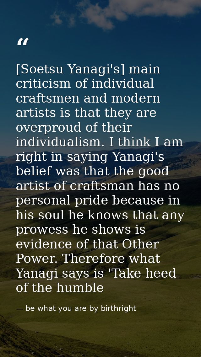 [Soetsu Yanagi's] main criticism of individual craftsmen and modern artists is that they are overproud of their individu — be what you are by birthright