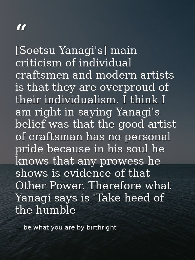 [Soetsu Yanagi's] main criticism of individual craftsmen and modern artists is that they are overproud of their individu — be what you are by birthright