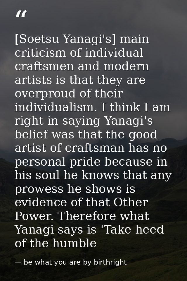 [Soetsu Yanagi's] main criticism of individual craftsmen and modern artists is that they are overproud of their individu — be what you are by birthright